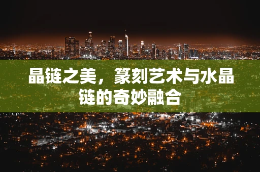 晶链之美，篆刻艺术与水晶链的奇妙融合