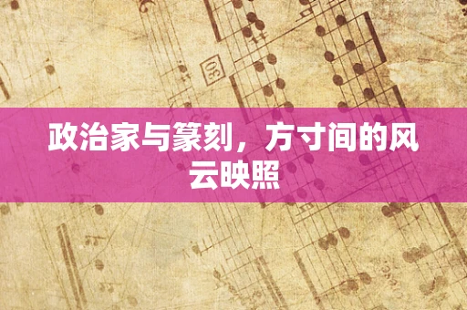 政治家与篆刻，方寸间的风云映照