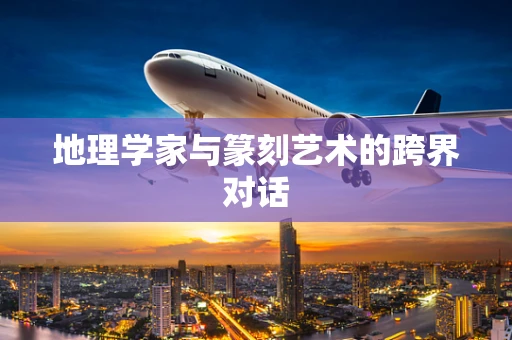 地理学家与篆刻艺术的跨界对话