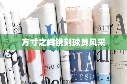 方寸之间镌刻球员风采