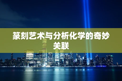 篆刻艺术与分析化学的奇妙关联