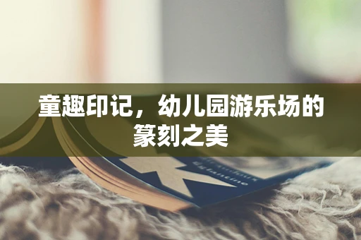 童趣印记，幼儿园游乐场的篆刻之美
