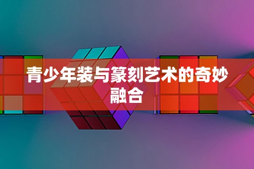 青少年装与篆刻艺术的奇妙融合