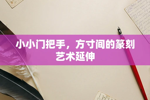 小小门把手，方寸间的篆刻艺术延伸