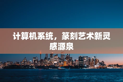 计算机系统，篆刻艺术新灵感源泉