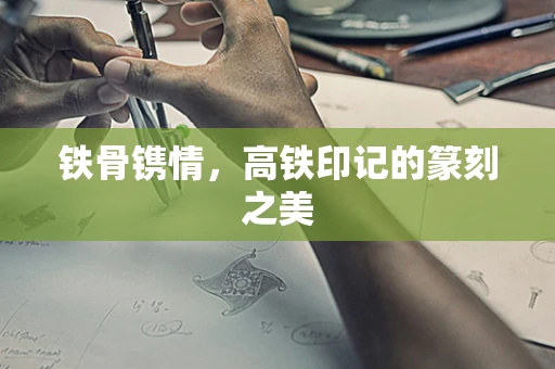 铁骨镌情，高铁印记的篆刻之美