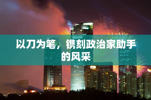 以刀为笔，镌刻政治家助手的风采