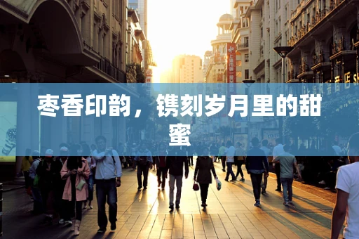 枣香印韵，镌刻岁月里的甜蜜