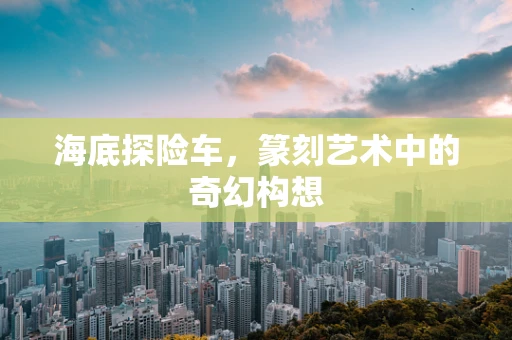 海底探险车，篆刻艺术中的奇幻构想