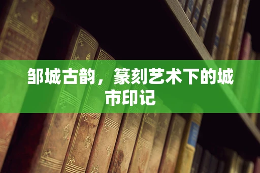 邹城古韵，篆刻艺术下的城市印记
