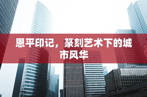 恩平印记，篆刻艺术下的城市风华