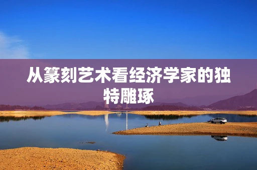 从篆刻艺术看经济学家的独特雕琢
