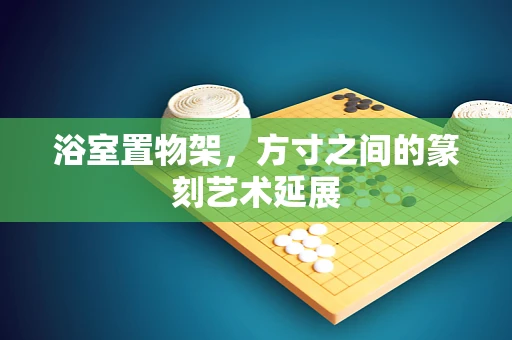 浴室置物架，方寸之间的篆刻艺术延展