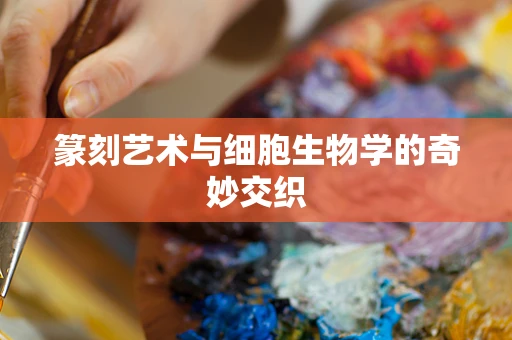 篆刻艺术与细胞生物学的奇妙交织
