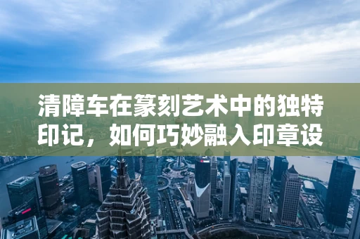 清障车在篆刻艺术中的独特印记，如何巧妙融入印章设计？