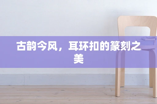 古韵今风，耳环扣的篆刻之美
