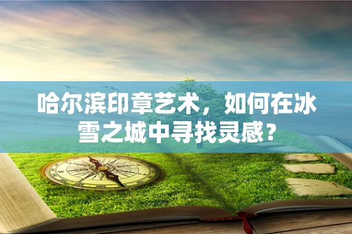 哈尔滨印章艺术，如何在冰雪之城中寻找灵感？