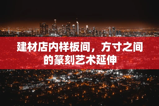 建材店内样板间，方寸之间的篆刻艺术延伸