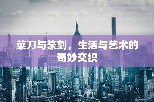 菜刀与篆刻，生活与艺术的奇妙交织