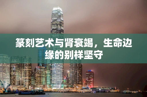 篆刻艺术与肾衰竭，生命边缘的别样坚守