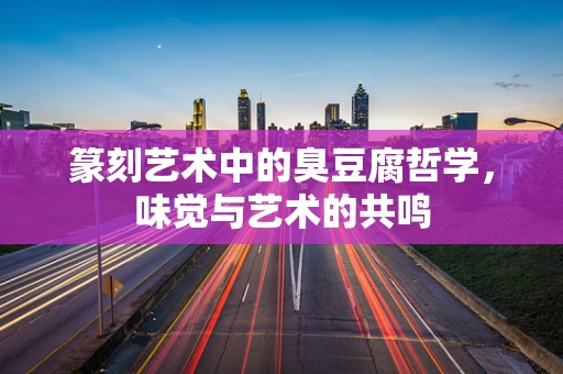 篆刻艺术中的臭豆腐哲学，味觉与艺术的共鸣