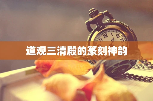 道观三清殿的篆刻神韵