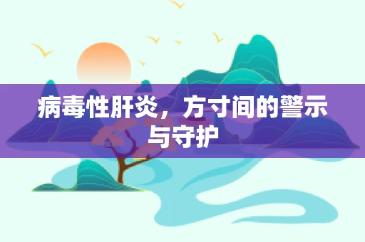 病毒性肝炎，方寸间的警示与守护