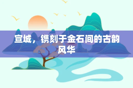 宣城，镌刻于金石间的古韵风华