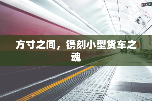 方寸之间，镌刻小型货车之魂