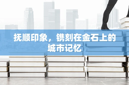 抚顺印象，镌刻在金石上的城市记忆