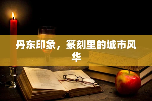 丹东印象，篆刻里的城市风华
