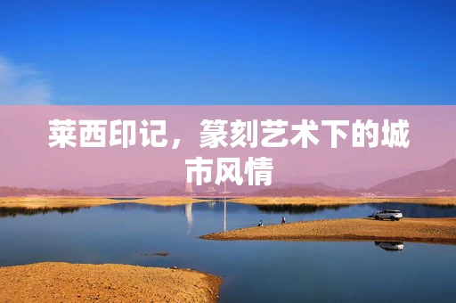 莱西印记，篆刻艺术下的城市风情