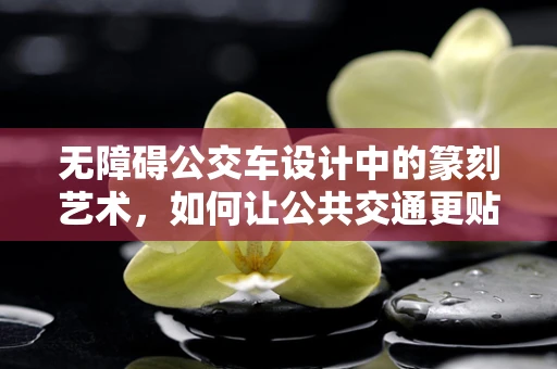 无障碍公交车设计中的篆刻艺术，如何让公共交通更贴心？