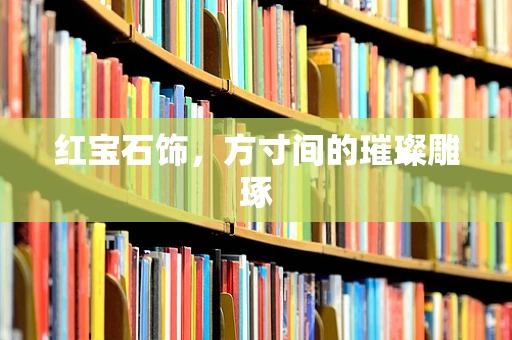 红宝石饰，方寸间的璀璨雕琢