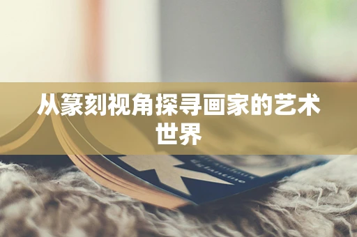 从篆刻视角探寻画家的艺术世界