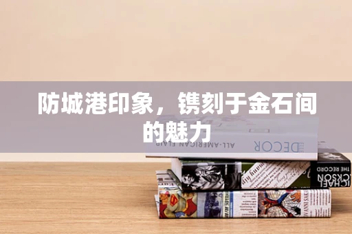 防城港印象，镌刻于金石间的魅力