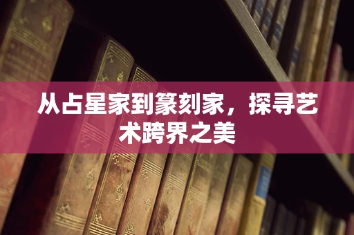从占星家到篆刻家，探寻艺术跨界之美