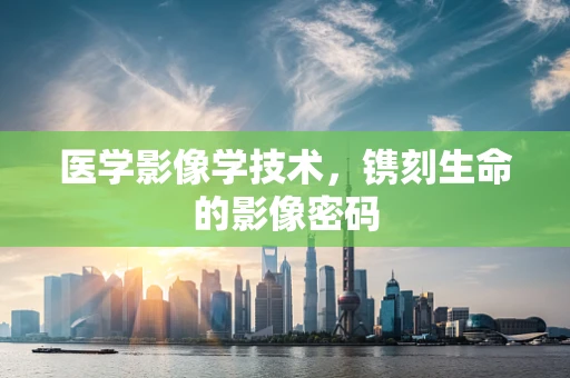 医学影像学技术，镌刻生命的影像密码
