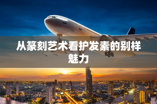 从篆刻艺术看护发素的别样魅力