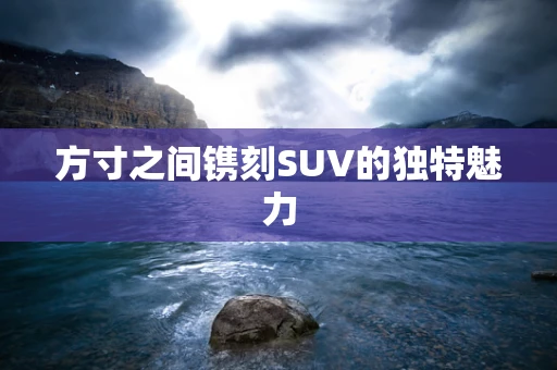 方寸之间镌刻SUV的独特魅力