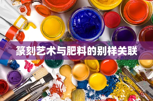 篆刻艺术与肥料的别样关联