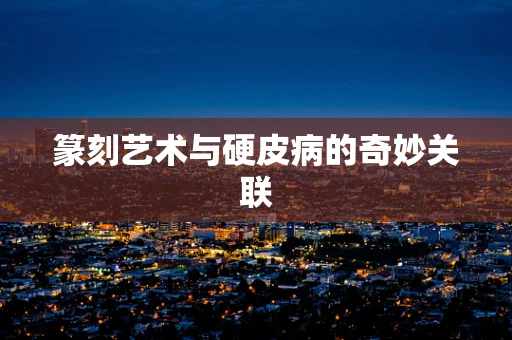 篆刻艺术与硬皮病的奇妙关联