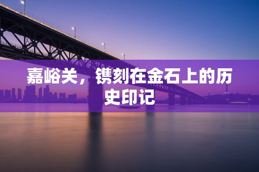 嘉峪关，镌刻在金石上的历史印记