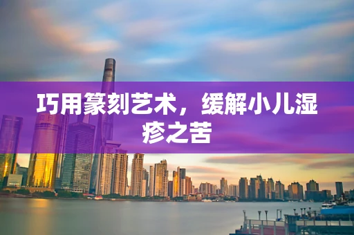 巧用篆刻艺术，缓解小儿湿疹之苦