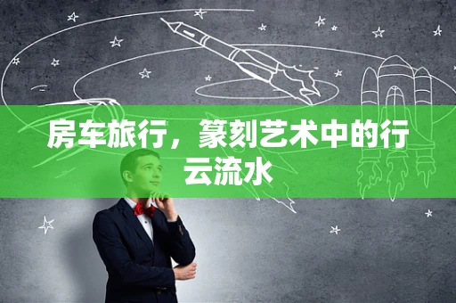 房车旅行，篆刻艺术中的行云流水