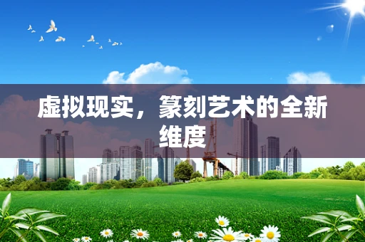 虚拟现实，篆刻艺术的全新维度
