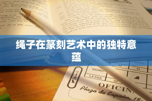绳子在篆刻艺术中的独特意蕴