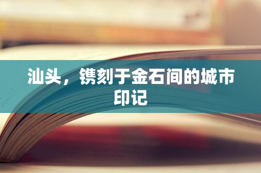 汕头，镌刻于金石间的城市印记