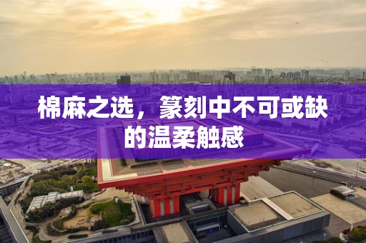棉麻之选，篆刻中不可或缺的温柔触感