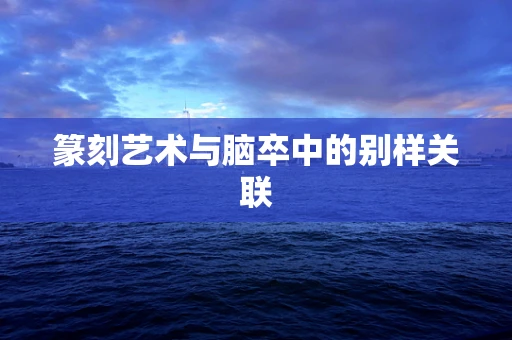 篆刻艺术与脑卒中的别样关联